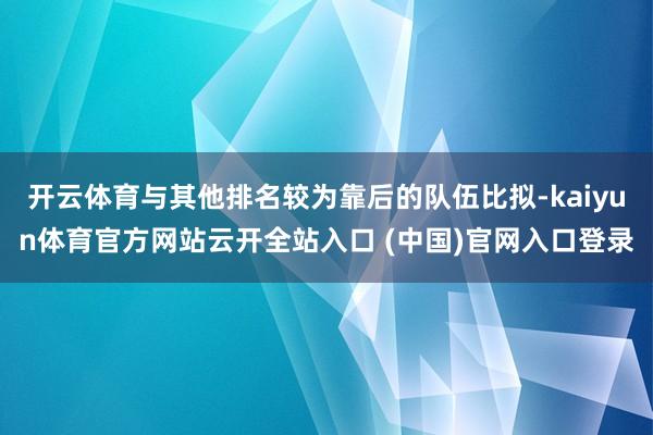 开云体育与其他排名较为靠后的队伍比拟-kaiyun体育官方网站云开全站入口 (中国)官网入口登录