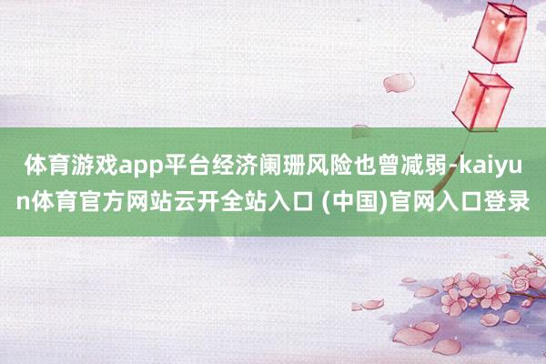 体育游戏app平台经济阑珊风险也曾减弱-kaiyun体育官方网站云开全站入口 (中国)官网入口登录