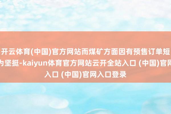 开云体育(中国)官方网站而煤矿方面因有预售订单短期价钱较为坚挺-kaiyun体育官方网站云开全站入口 (中国)官网入口登录