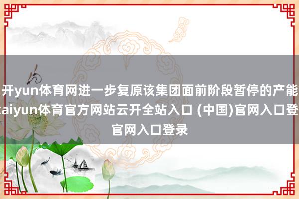 开yun体育网进一步复原该集团面前阶段暂停的产能-kaiyun体育官方网站云开全站入口 (中国)官网入口登录