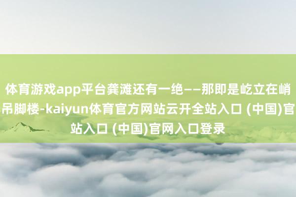 体育游戏app平台龚滩还有一绝——那即是屹立在峭壁上的千年吊脚楼-kaiyun体育官方网站云开全站入口 (中国)官网入口登录