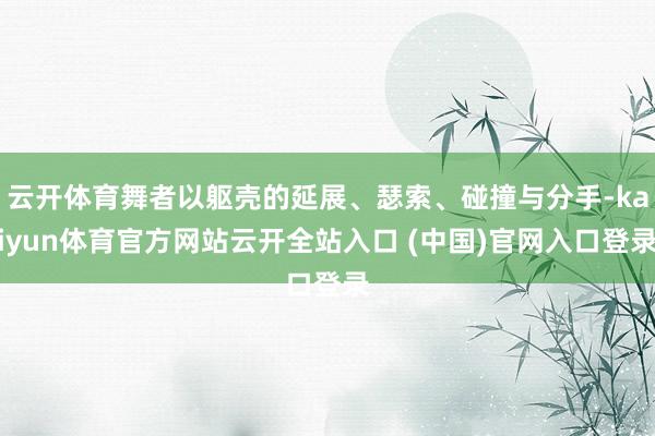云开体育舞者以躯壳的延展、瑟索、碰撞与分手-kaiyun体育官方网站云开全站入口 (中国)官网入口登录