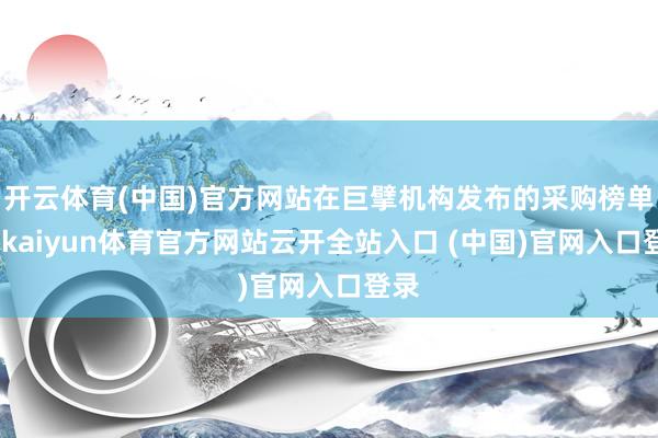 开云体育(中国)官方网站在巨擘机构发布的采购榜单上-kaiyun体育官方网站云开全站入口 (中国)官网入口登录