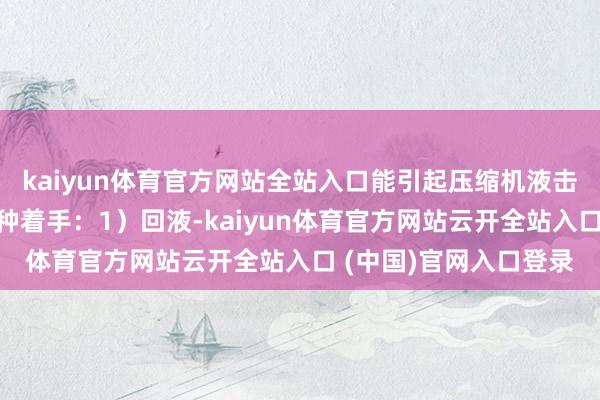 kaiyun体育官方网站全站入口能引起压缩机液击的液体不过乎如下几种着手：1）回液-kaiyun体育官方网站云开全站入口 (中国)官网入口登录