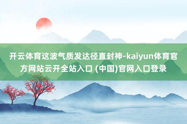开云体育这波气质发达径直封神-kaiyun体育官方网站云开全站入口 (中国)官网入口登录