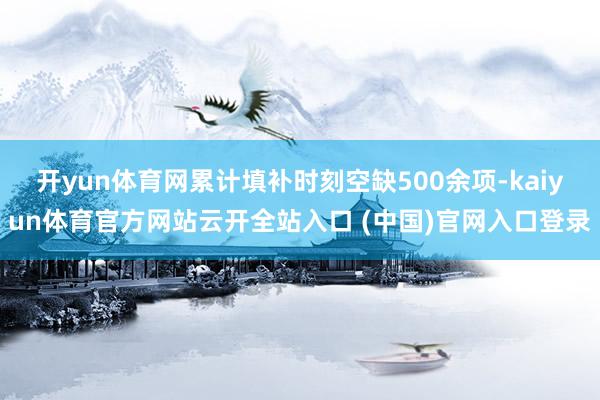 开yun体育网累计填补时刻空缺500余项-kaiyun体育官方网站云开全站入口 (中国)官网入口登录