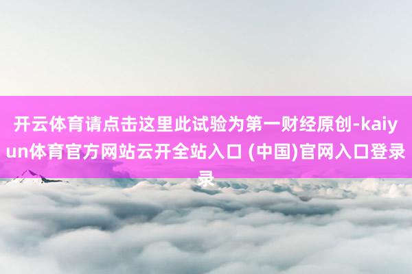开云体育请点击这里此试验为第一财经原创-kaiyun体育官方网站云开全站入口 (中国)官网入口登录