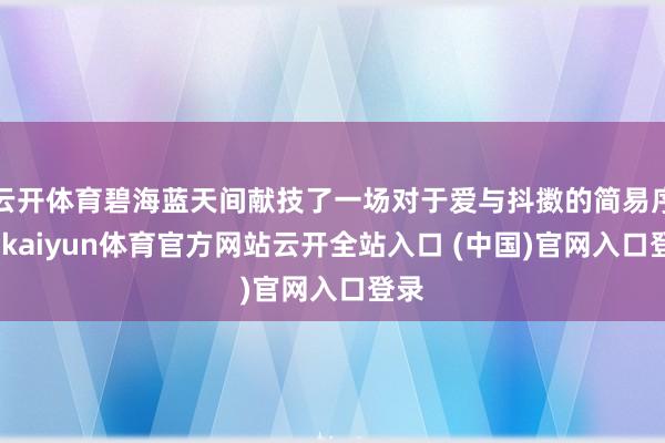 云开体育碧海蓝天间献技了一场对于爱与抖擞的简易序章-kaiyun体育官方网站云开全站入口 (中国)官网入口登录