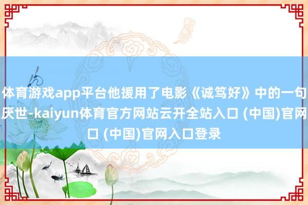 体育游戏app平台他援用了电影《诚笃好》中的一句台词四肢厌世-kaiyun体育官方网站云开全站入口 (中国)官网入口登录