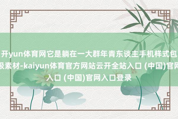 开yun体育网它是躺在一大群年青东谈主手机样式包里的分量级素材-kaiyun体育官方网站云开全站入口 (中国)官网入口登录
