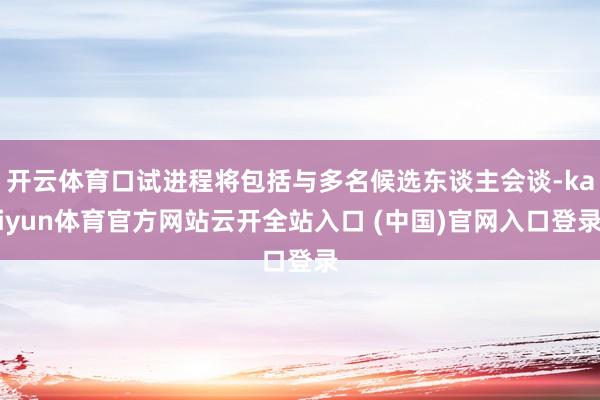开云体育口试进程将包括与多名候选东谈主会谈-kaiyun体育官方网站云开全站入口 (中国)官网入口登录