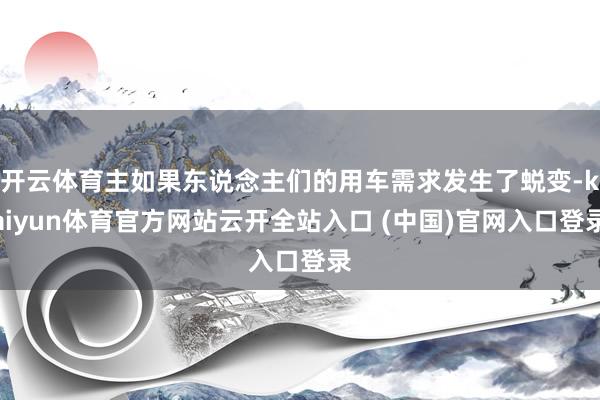 开云体育主如果东说念主们的用车需求发生了蜕变-kaiyun体育官方网站云开全站入口 (中国)官网入口登录