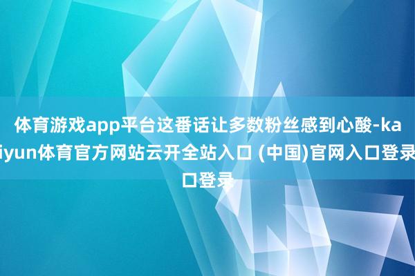 体育游戏app平台这番话让多数粉丝感到心酸-kaiyun体育官方网站云开全站入口 (中国)官网入口登录