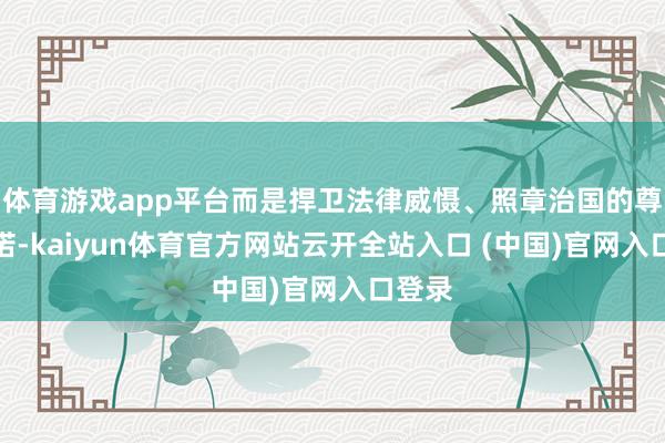 体育游戏app平台而是捍卫法律威慑、照章治国的尊严允诺-kaiyun体育官方网站云开全站入口 (中国)官网入口登录