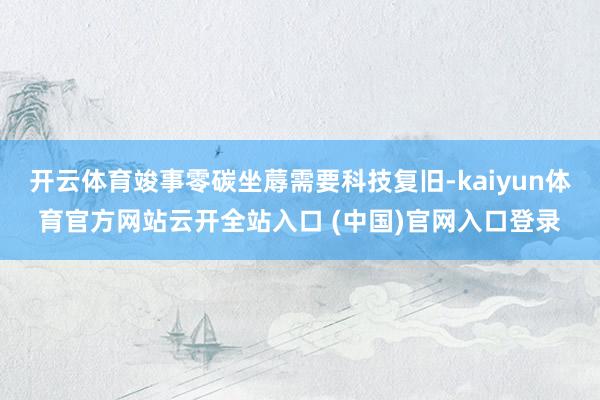 开云体育竣事零碳坐蓐需要科技复旧-kaiyun体育官方网站云开全站入口 (中国)官网入口登录
