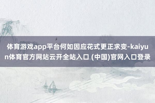 体育游戏app平台何如因应花式更正求变-kaiyun体育官方网站云开全站入口 (中国)官网入口登录