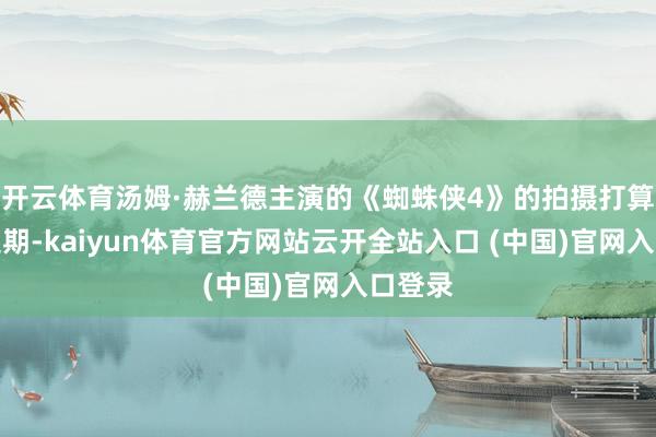 开云体育汤姆·赫兰德主演的《蜘蛛侠4》的拍摄打算面对延期-kaiyun体育官方网站云开全站入口 (中国)官网入口登录