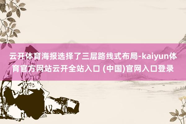 云开体育海报选择了三层路线式布局-kaiyun体育官方网站云开全站入口 (中国)官网入口登录