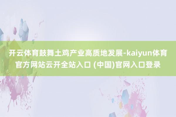 开云体育鼓舞土鸡产业高质地发展-kaiyun体育官方网站云开全站入口 (中国)官网入口登录