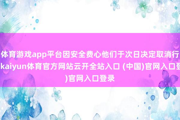 体育游戏app平台因安全费心他们于次日决定取消行程-kaiyun体育官方网站云开全站入口 (中国)官网入口登录