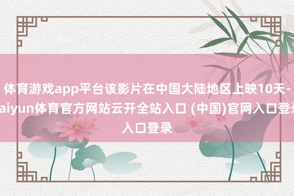 体育游戏app平台该影片在中国大陆地区上映10天-kaiyun体育官方网站云开全站入口 (中国)官网入口登录