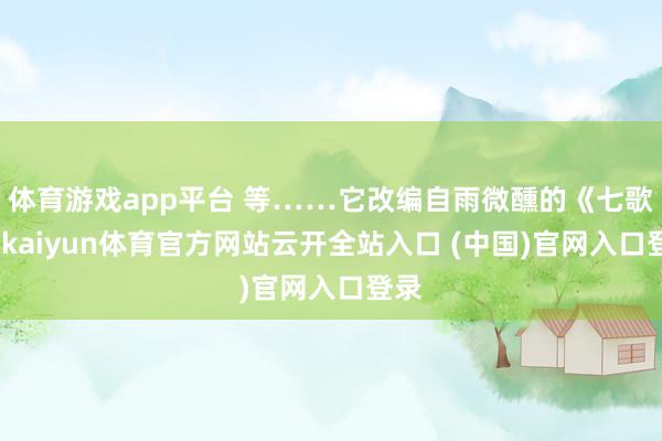 体育游戏app平台 等……它改编自雨微醺的《七歌》-kaiyun体育官方网站云开全站入口 (中国)官网入口登录