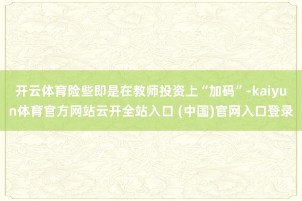 开云体育险些即是在教师投资上“加码”-kaiyun体育官方网站云开全站入口 (中国)官网入口登录