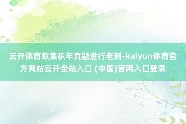 云开体育蚁集积年真题进行老到-kaiyun体育官方网站云开全站入口 (中国)官网入口登录