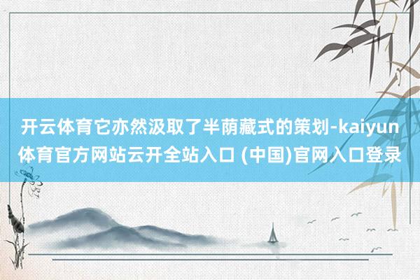 开云体育它亦然汲取了半荫藏式的策划-kaiyun体育官方网站云开全站入口 (中国)官网入口登录