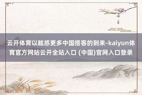 云开体育以眩惑更多中国搭客的到来-kaiyun体育官方网站云开全站入口 (中国)官网入口登录