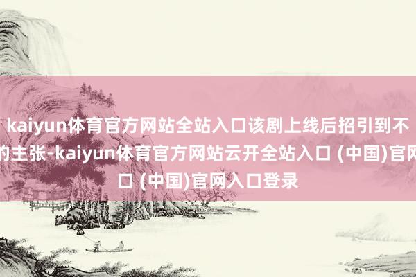 kaiyun体育官方网站全站入口该剧上线后招引到不少不雅众的主张-kaiyun体育官方网站云开全站入口 (中国)官网入口登录