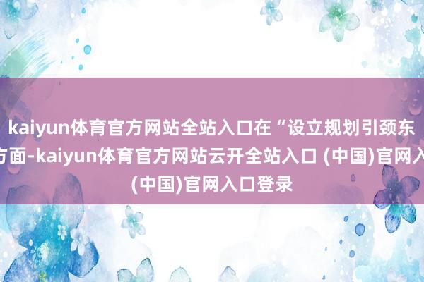 kaiyun体育官方网站全站入口在“设立规划引颈东谈主”方面-kaiyun体育官方网站云开全站入口 (中国)官网入口登录
