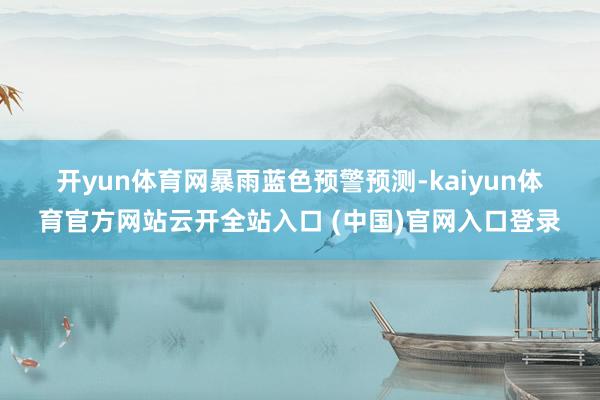 开yun体育网　　暴雨蓝色预警　　预测-kaiyun体育官方网站云开全站入口 (中国)官网入口登录
