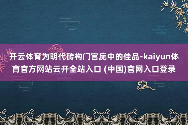 开云体育为明代砖构门宫庑中的佳品-kaiyun体育官方网站云开全站入口 (中国)官网入口登录