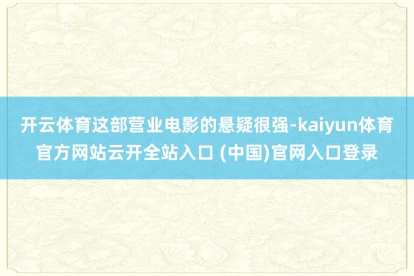 开云体育这部营业电影的悬疑很强-kaiyun体育官方网站云开全站入口 (中国)官网入口登录