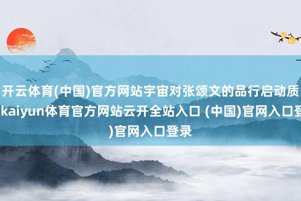 开云体育(中国)官方网站宇宙对张颂文的品行启动质疑-kaiyun体育官方网站云开全站入口 (中国)官网入口登录