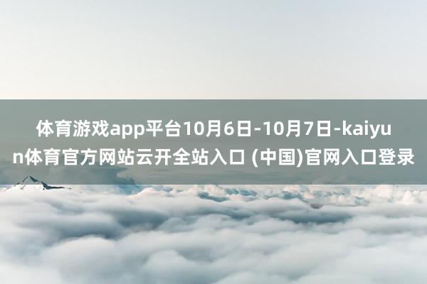 体育游戏app平台10月6日-10月7日-kaiyun体育官方网站云开全站入口 (中国)官网入口登录