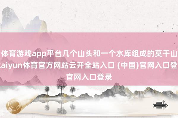 体育游戏app平台几个山头和一个水库组成的莫干山-kaiyun体育官方网站云开全站入口 (中国)官网入口登录