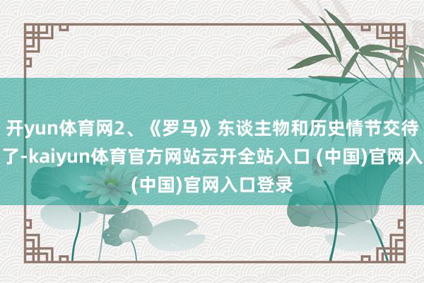 开yun体育网2、《罗马》东谈主物和历史情节交待的很了了-kaiyun体育官方网站云开全站入口 (中国)官网入口登录