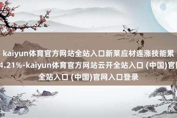 kaiyun体育官方网站全站入口新莱应材连涨技能累计涨幅达64.21%-kaiyun体育官方网站云开全站入口 (中国)官网入口登录