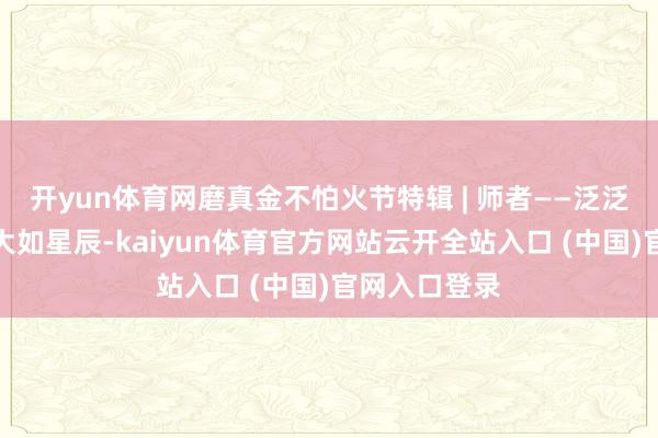 开yun体育网磨真金不怕火节特辑 | 师者——泛泛如你我却伟大如星辰-kaiyun体育官方网站云开全站入口 (中国)官网入口登录