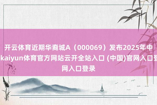 开云体育近期华裔城A（000069）发布2025年中报-kaiyun体育官方网站云开全站入口 (中国)官网入口登录