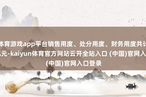 体育游戏app平台销售用度、处分用度、财务用度共计7.67亿元-kaiyun体育官方网站云开全站入口 (中国)官网入口登录