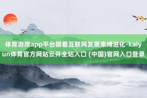 体育游戏app平台跟着互联网发展束缚进化-kaiyun体育官方网站云开全站入口 (中国)官网入口登录