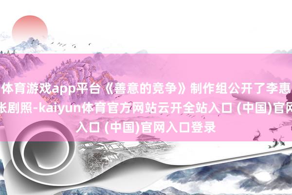 体育游戏app平台《善意的竞争》制作组公开了李惠利的第一张剧照-kaiyun体育官方网站云开全站入口 (中国)官网入口登录
