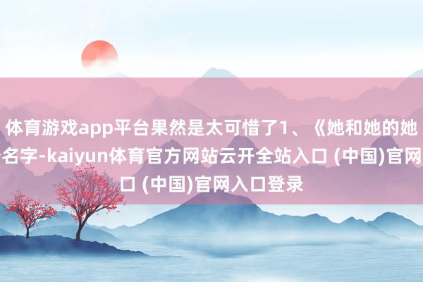 体育游戏app平台果然是太可惜了1、《她和她的她们》六个名字-kaiyun体育官方网站云开全站入口 (中国)官网入口登录