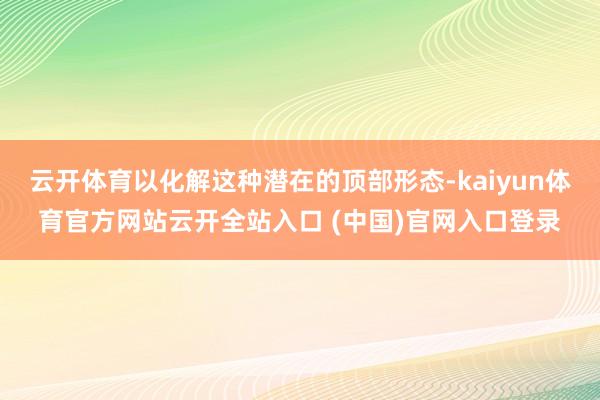 云开体育以化解这种潜在的顶部形态-kaiyun体育官方网站云开全站入口 (中国)官网入口登录