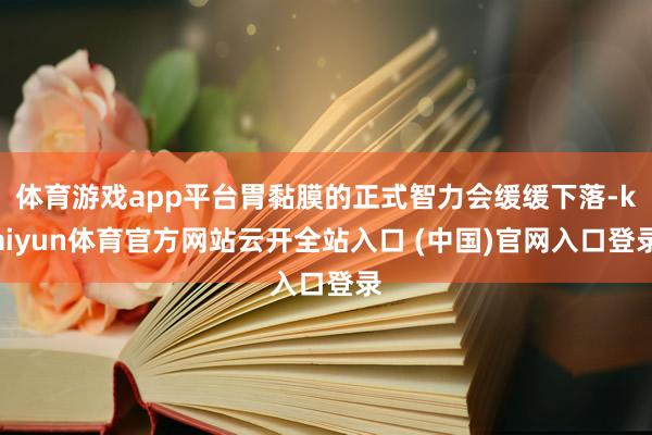 体育游戏app平台胃黏膜的正式智力会缓缓下落-kaiyun体育官方网站云开全站入口 (中国)官网入口登录
