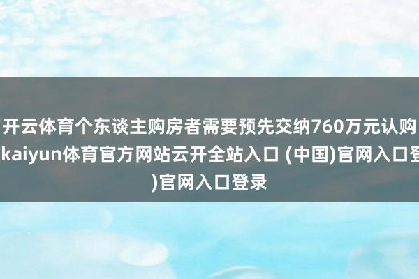 开云体育个东谈主购房者需要预先交纳760万元认购金-kaiyun体育官方网站云开全站入口 (中国)官网入口登录
