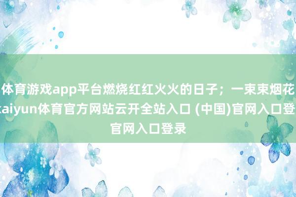 体育游戏app平台燃烧红红火火的日子；一束束烟花-kaiyun体育官方网站云开全站入口 (中国)官网入口登录